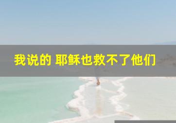 我说的 耶稣也救不了他们